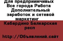 Для предприимчивых - Все города Работа » Дополнительный заработок и сетевой маркетинг   . Кабардино-Балкарская респ.